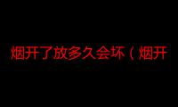 烟开了放多久会坏（烟开了放多久不能抽）