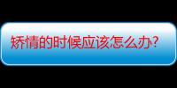 矫情的时候应该怎么办?（什么叫矫情怎么样才能不矫情呢）