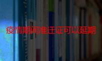 疫情期间准迁证可以延期吗 疫情期间准迁证过期了怎么办