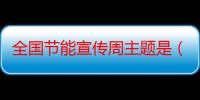 全国节能宣传周主题是（全国节能宣传周主题）