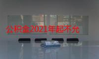 公积金2021年起不允许提取真的假的