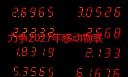 力争2027年移动物联网终端连接数破36亿