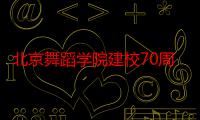 北京舞蹈学院建校70周年70部短视频发布