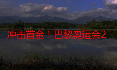 冲击首金！巴黎奥运会27日比赛看点→