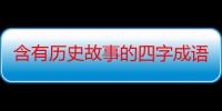 含有历史故事的四字成语故事（含有历史故事的四字成语有哪些）