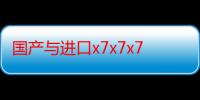 国产与进口x7x7x7槽比较：质量、价格和性能对比