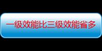 一级效能比三级效能省多少电-生活常识