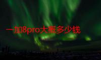 一加8pro大概多少钱 一加8pro参数配置怎么样