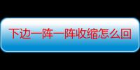 下边一阵一阵收缩怎么回事啊:可能是宫缩前兆,建议赶快去医院检查