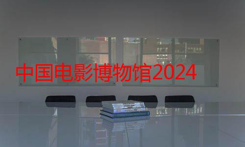 中国电影博物馆2024年参观量突破百万人次