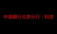 中信银行北京分行：科技赋能，技术保障再添新翼