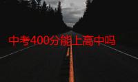 中考400分能上高中吗西青区（中考400分能上高中吗）