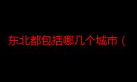 东北都包括哪几个城市（东北有包括哪几个省?有些什么城市?）