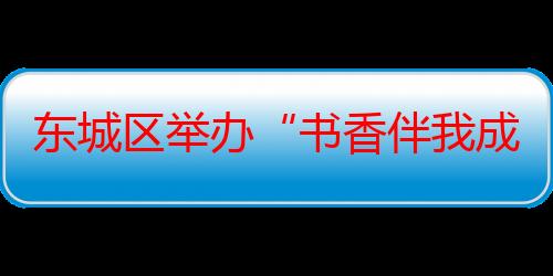 东城区举办“书香伴我成长”首届中小学读书月活动