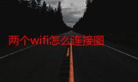 两个wifi怎么连接图解（两个wifi怎么连接）