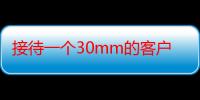 接待一个30mm的客户：如何高效满足客户需求