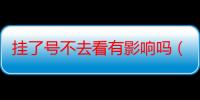 挂了号不去看有影响吗（挂了）