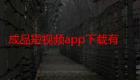 成品短视频app下载有哪些：精心整理的成品短视频APP下载合集汇总