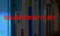 我国最新的教育方针是什么（我国现阶段的教育方针是什么）