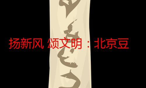 扬新风 颂文明：北京豆各庄“移风易俗交响曲”精彩上演