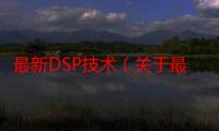 最新DSP技术（关于最新DSP技术介绍）