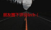 朋友圈下评论lzcb（朋友圈评论lz是什么意思）