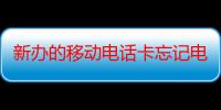 新办的移动电话卡忘记电话号码了怎么办理（新办的移动电话卡忘记电话号码了怎么办）