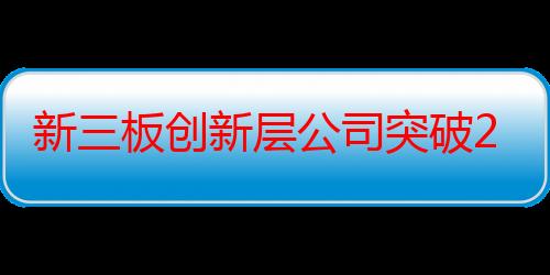 新三板创新层公司突破2000家 北交所添优质