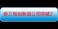 新三板创新层公司突破2000家 北交所添优质生源