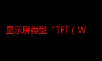 显示屏类型“TFT（WXGA”与“led背光”有什么区别）