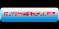 景德镇皇窑陶瓷艺术博物馆（关于景德镇皇窑陶瓷艺术博物馆介绍）