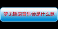 梦见摇滚音乐会是什么意思_梦见摇滚音乐会好不好-周公解梦