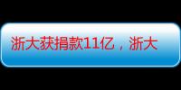 浙大获捐款11亿，浙大美女教授获脑研究大奖（马云捐款300亿在哪里）