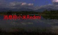 消息称小米Redmi 13手机继续搭载骁龙4Gen2，快充升级为33W