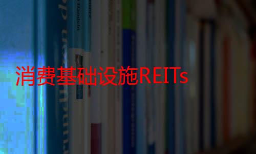 消费基础设施REITs持续扩容 不动产运营新阶段