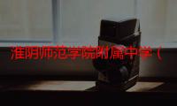 淮阴师范学院附属中学（关于淮阴师范学院附属中学介绍）