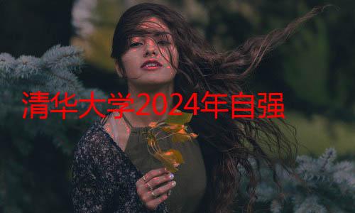 清华大学2024年自强计划招生启动，4月10日起报名