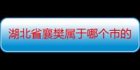 湖北省襄樊属于哪个市的（湖北省襄樊属于哪个市）