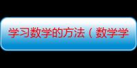 学习数学的方法（数学学习的重要思维方式有哪些）