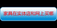 家具在实体店和网上买哪个好 家具在实体店和网店买的优缺点