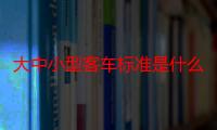 大中小型客车标准是什么（大中小型客车标准是什么）