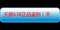 天朗638正品鉴别（天朗638）