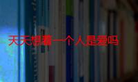 天天想着一个人是爱吗 为什么总是天天想一个人