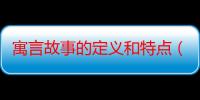 寓言故事的定义和特点（什么是寓言寓言的特点是什么）