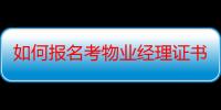 如何报名考物业经理证书（如何报名考物业经理证）