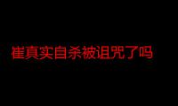 崔真实自杀被诅咒了吗 崔真实一家接连抑郁自杀魔咒惊悚吓人