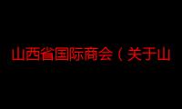 山西省国际商会（关于山西省国际商会介绍）