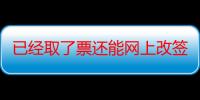 已经取了票还能网上改签吗（已经取了票还能网上退票吗）