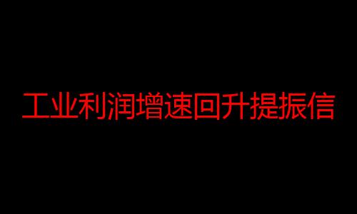 工业利润增速回升提振信心 巩固经济回升向好势头