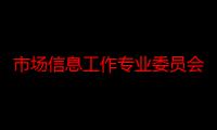 市场信息工作专业委员会（关于市场信息工作专业委员会介绍）